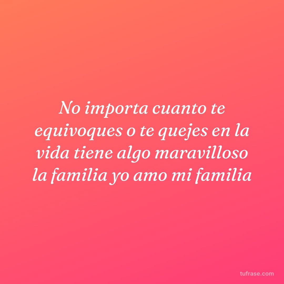 No importa cuanto te equivoques o te quejes en la vida tiene algo maravilloso la familia yo amo mi familia