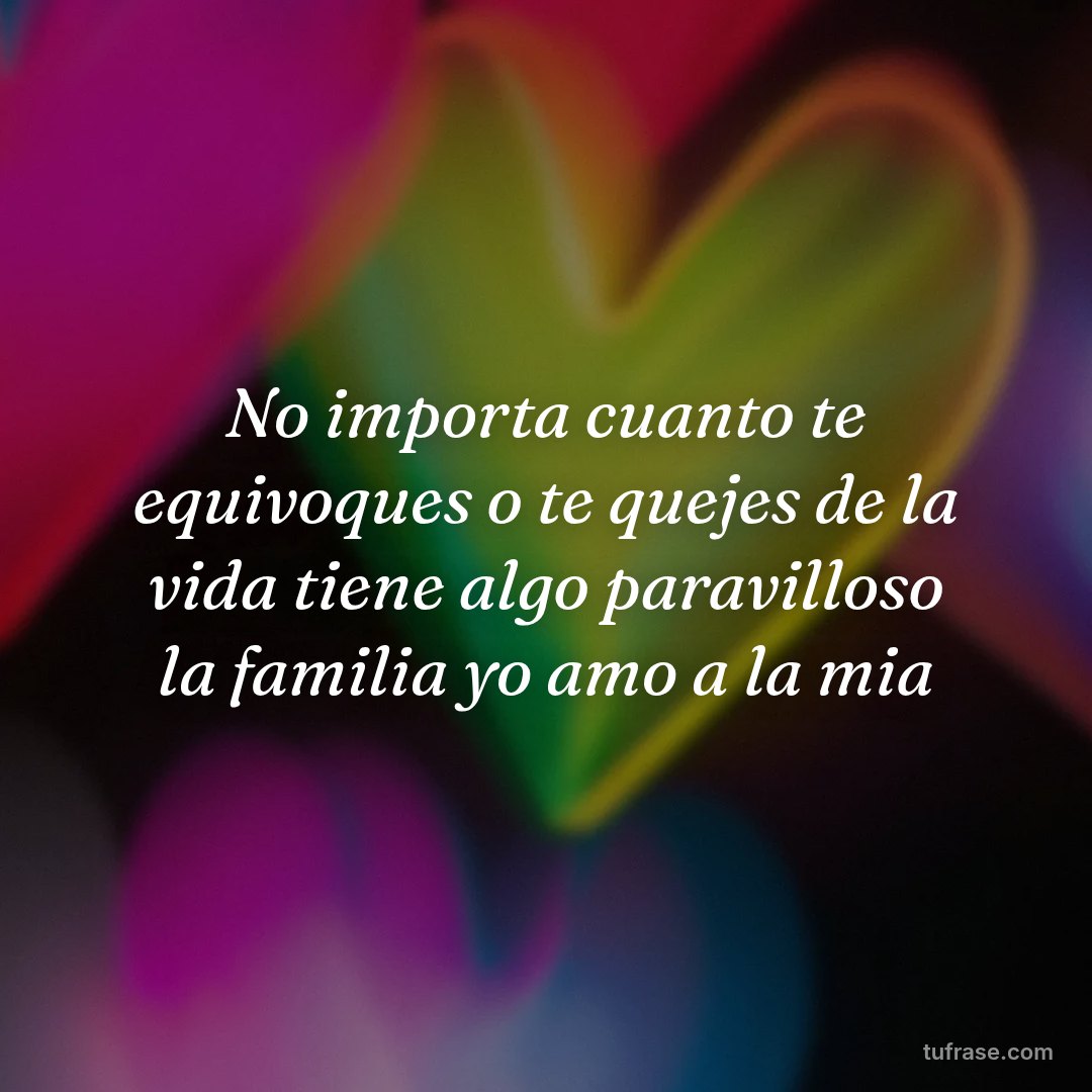 No importa cuanto te equivoques o te quejes de la vida tiene algo paravilloso la familia yo amo a la mia