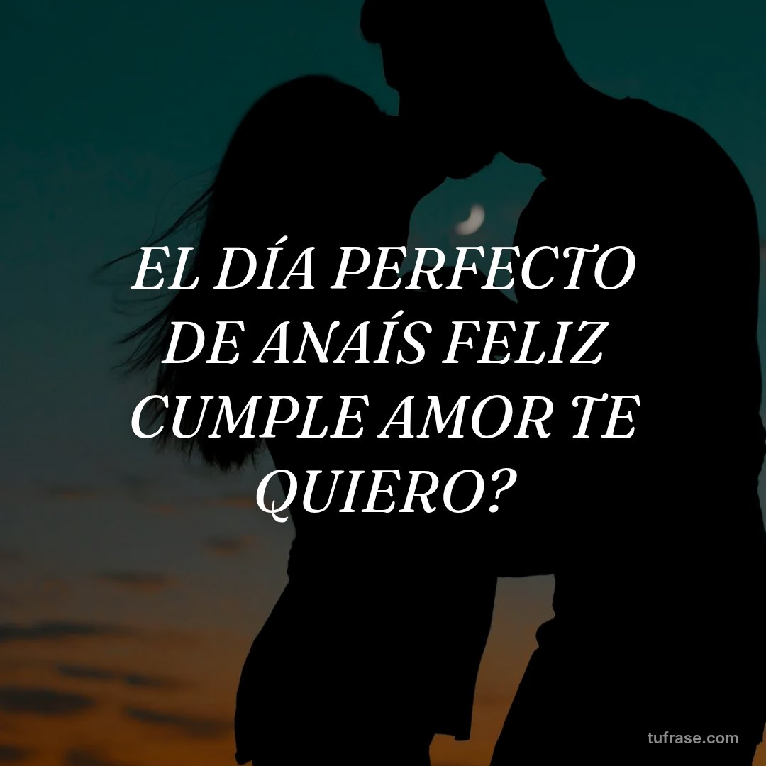 EL DÍA PERFECTO DE ANAÍS FELIZ CUMPLE AMOR TE QUIERO?