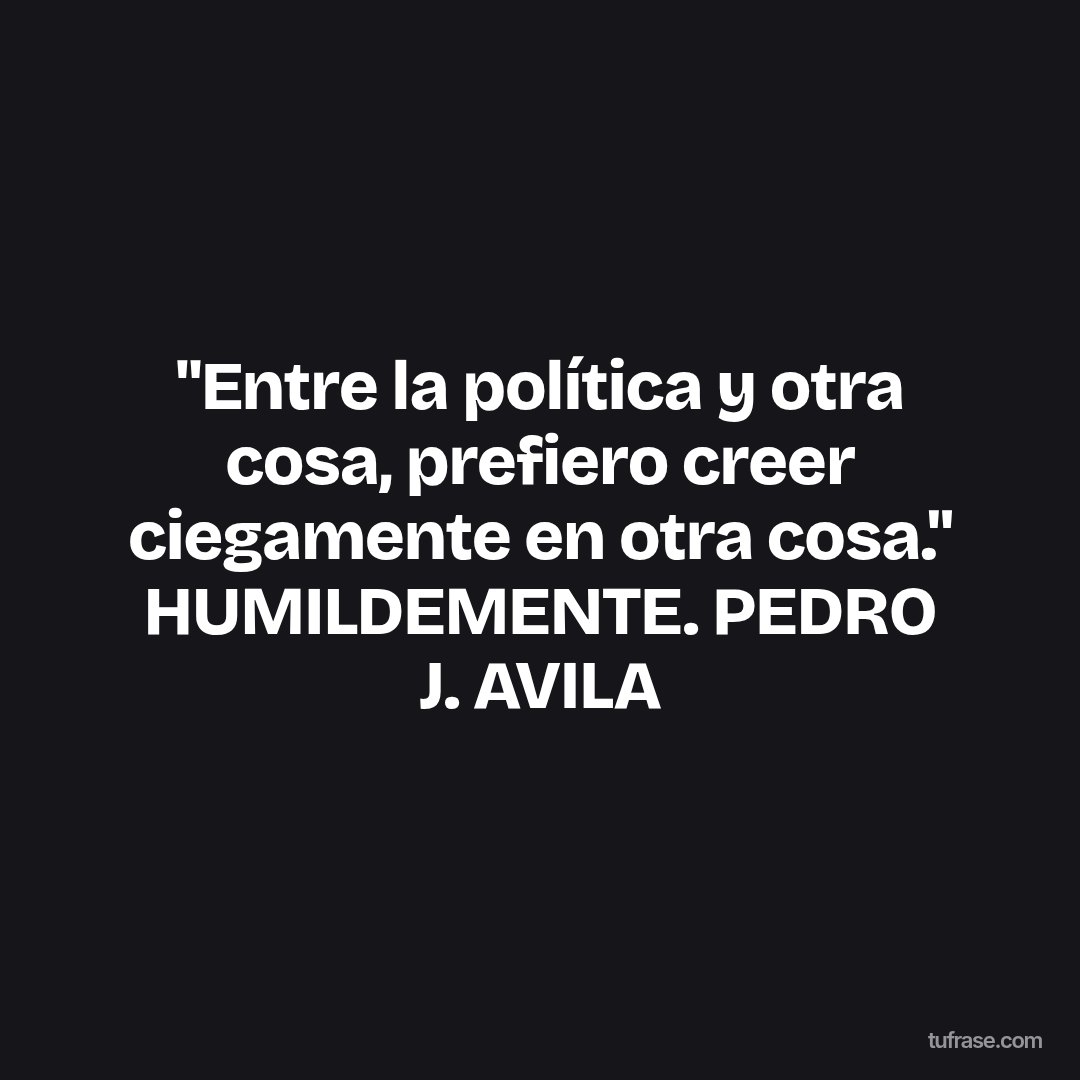 "Entre la política y otra cosa, prefiero creer ciegamente en otra cosa." HUMILDEMENTE. PEDRO J. AVILA