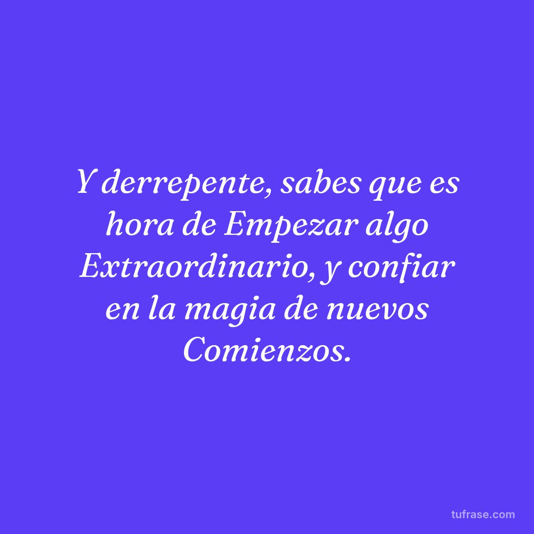 Y derrepente, sabes que es hora de Empezar algo Extraordinario, y confiar en la magia de nuevos Comienzos.