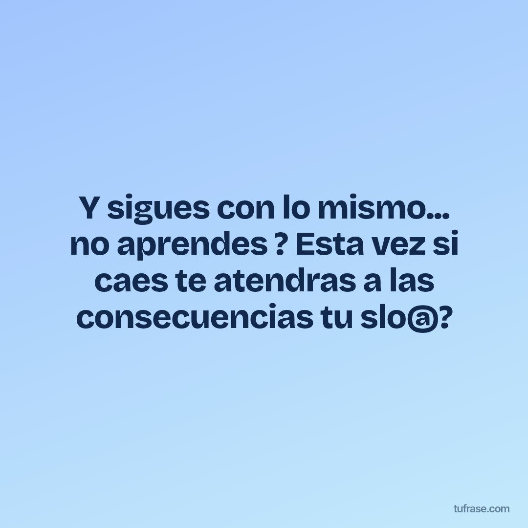 Y sigues con lo mismo... no aprendes ? Esta vez si caes te atendras a las consecuencias tu slo@?