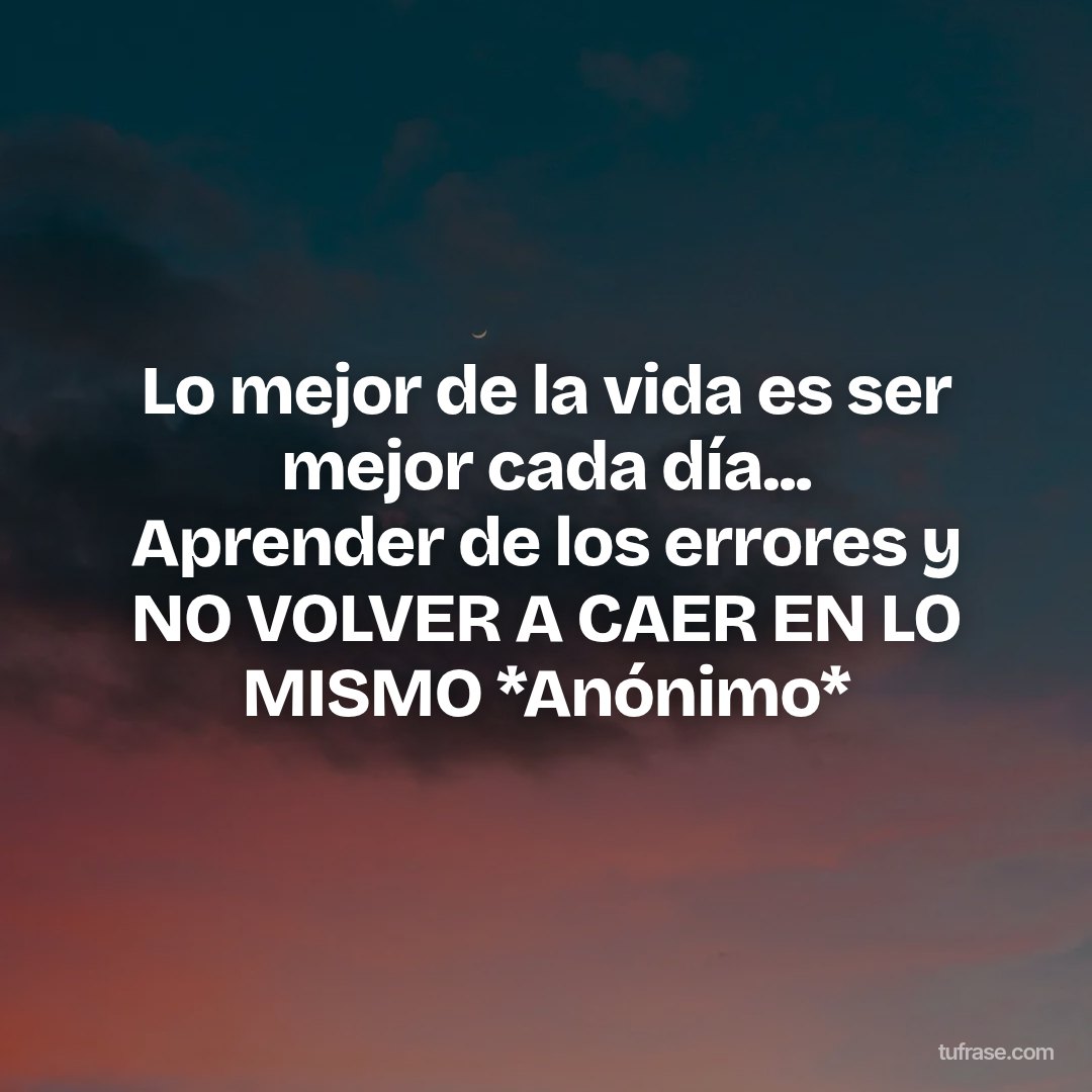 Lo mejor de la vida es ser mejor cada día... Aprender de los errores y NO VOLVER A CAER EN LO MISMO *Anónimo*