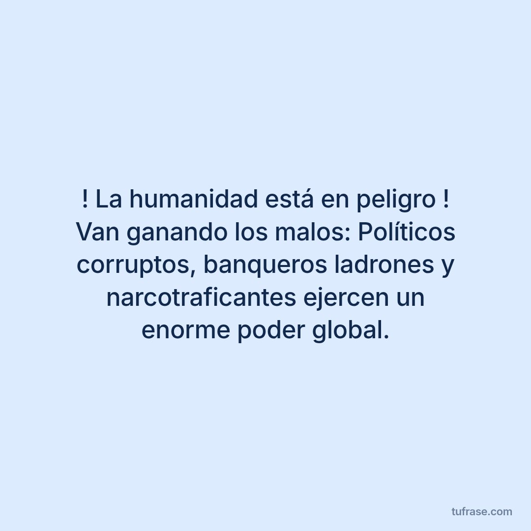 ! La humanidad está en peligro ! Van ganando los malos: Políticos corruptos, banqueros ladrones y narcotraficantes ejercen un enorme poder global.