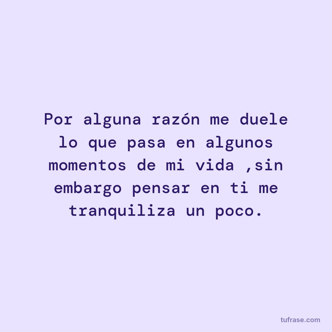 Por alguna razón me duele lo que pasa en algunos momentos de mi vida ,sin embargo pensar en ti me tranquiliza un poco.