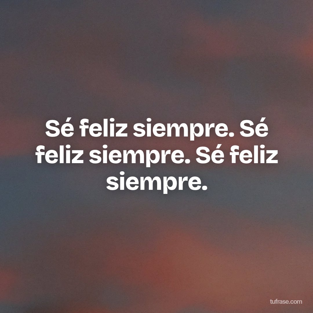 Sé feliz siempre. Sé feliz siempre. Sé feliz siempre.