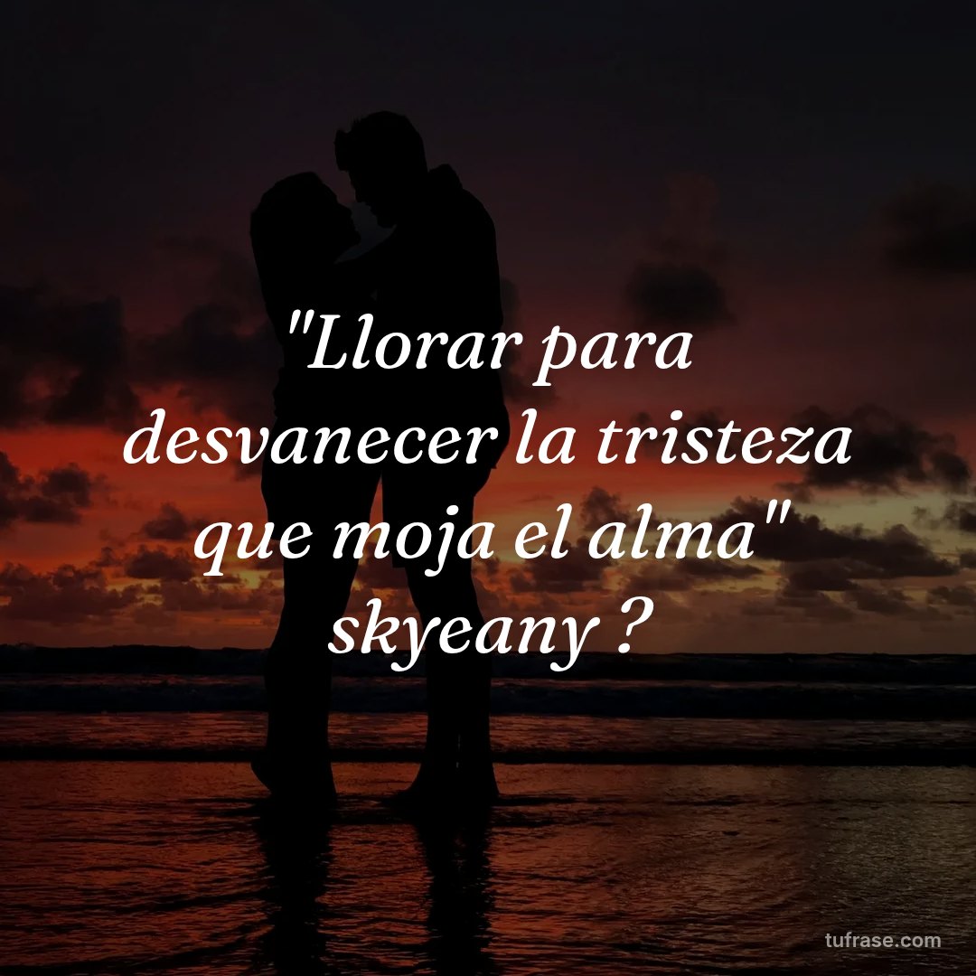 "Llorar para desvanecer la tristeza que moja el alma" skyeany ?
