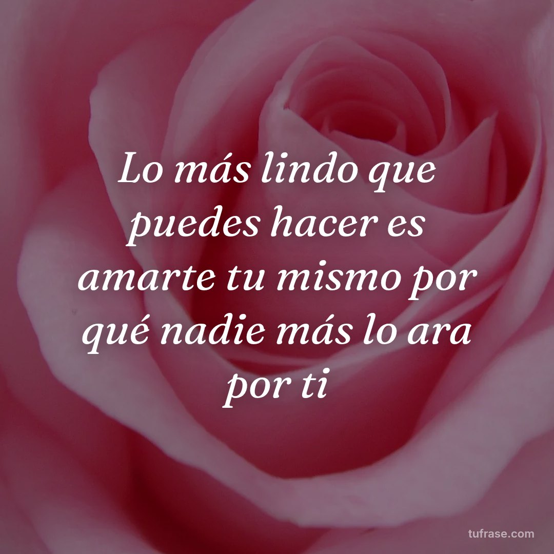 Lo más lindo que puedes hacer es amarte tu mismo por qué nadie más lo ara por ti