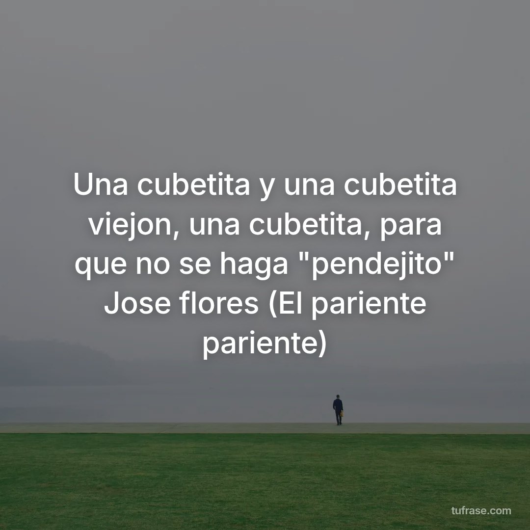 Una cubetita y una cubetita viejon, una cubetita, para que no se haga "pendejito" Jose flores (El pariente pariente)