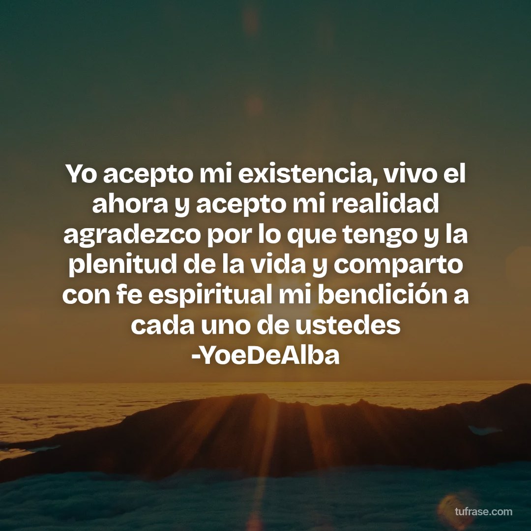 Yo acepto mi existencia, vivo el ahora y acepto mi realidad agradezco por lo que tengo y la plenitud de la vida y comparto con fe espiritual mi bendición a cada uno de ustedes -YoeDeAlba