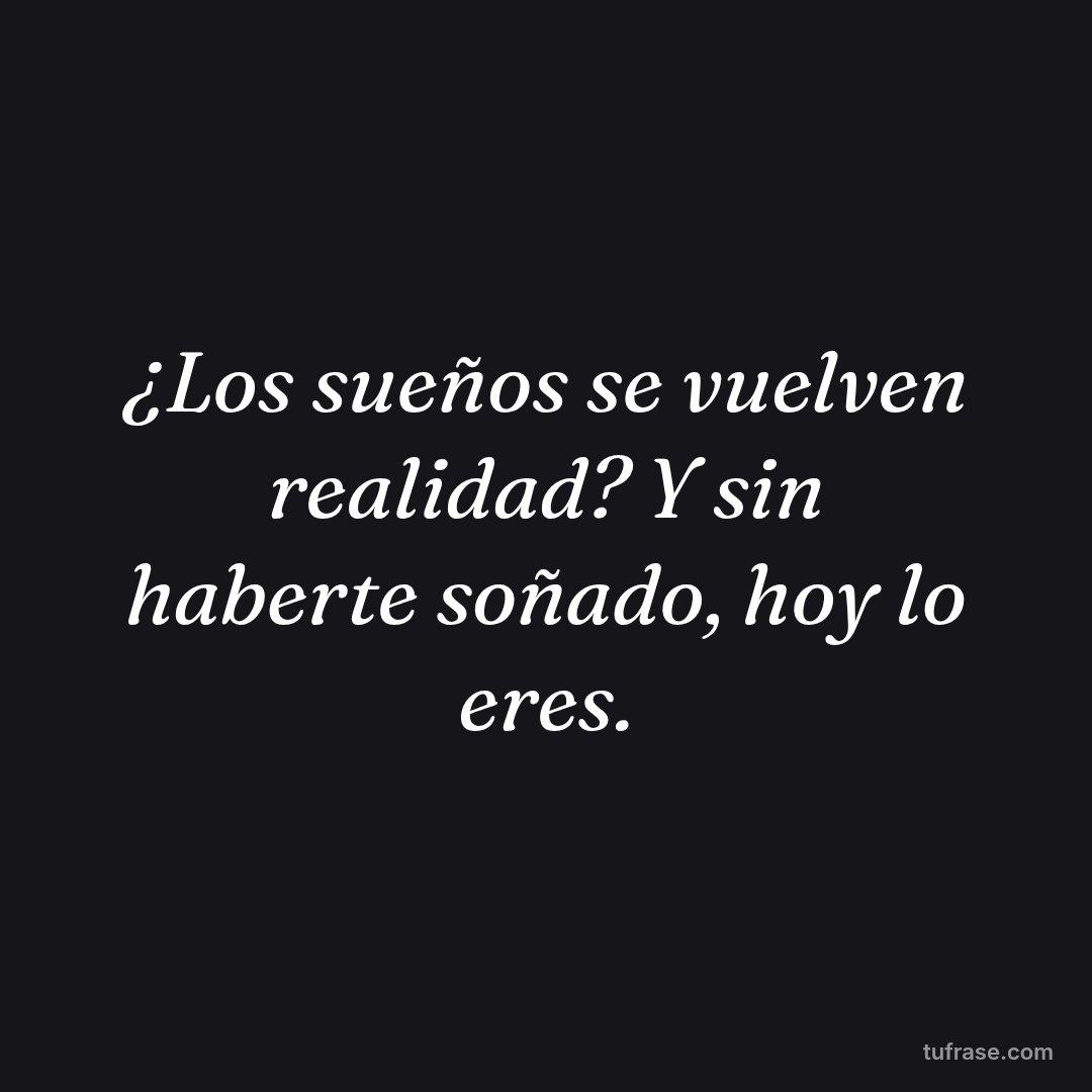 ¿Los sueños se vuelven realidad? Y sin haberte soñado, hoy lo eres.