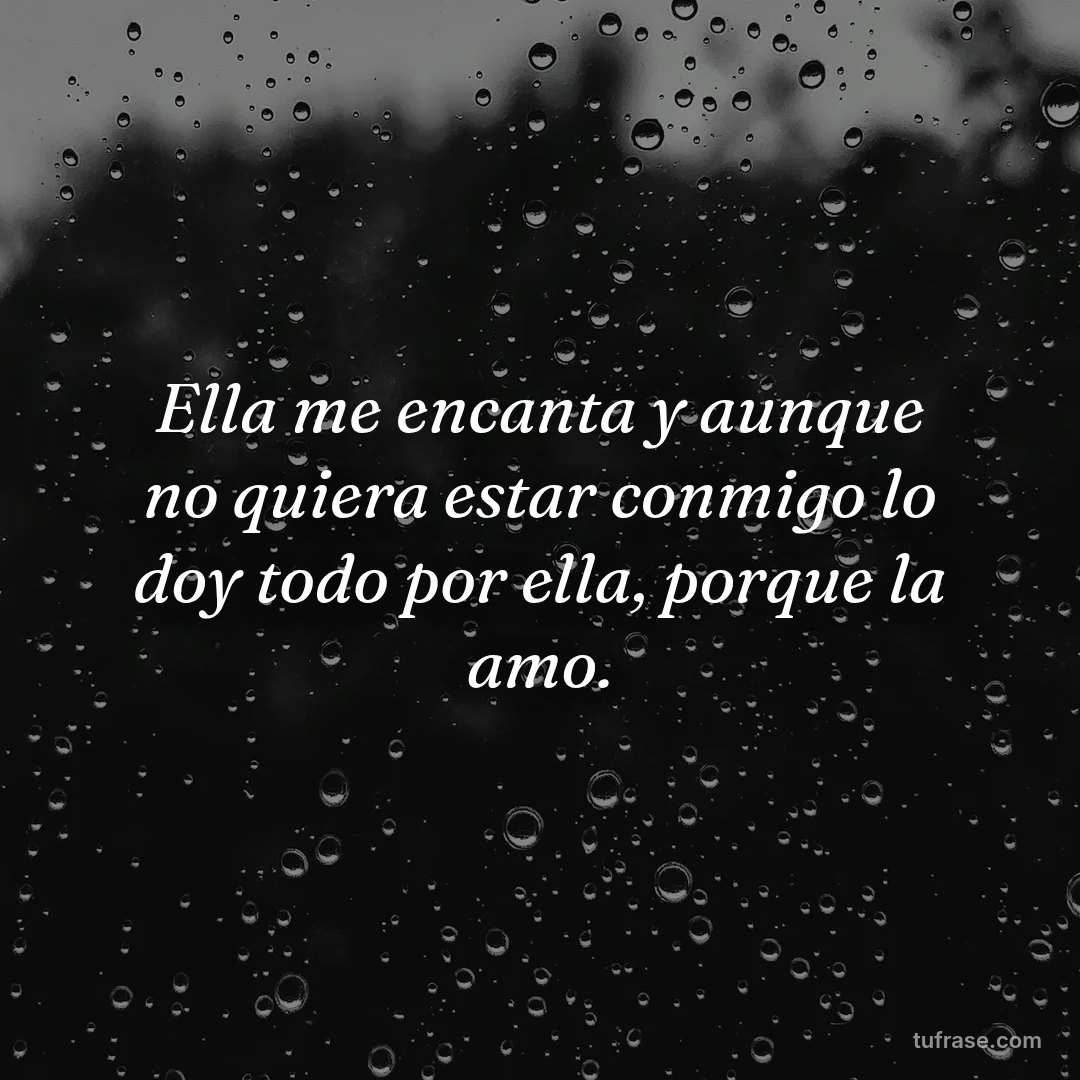 Ella me encanta y aunque no quiera estar conmigo lo doy todo por ella, porque la amo.