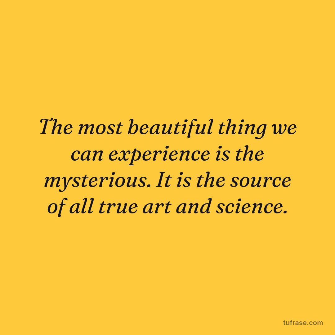The most beautiful thing we can experience is the mysterious. It is the source of all true art and science.