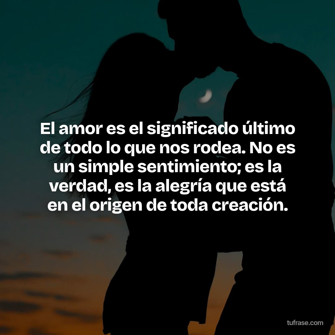 El amor es el significado último de todo lo que nos rodea. No es un simple sentimiento; es la verdad, es la alegría que está en el origen de toda creación.