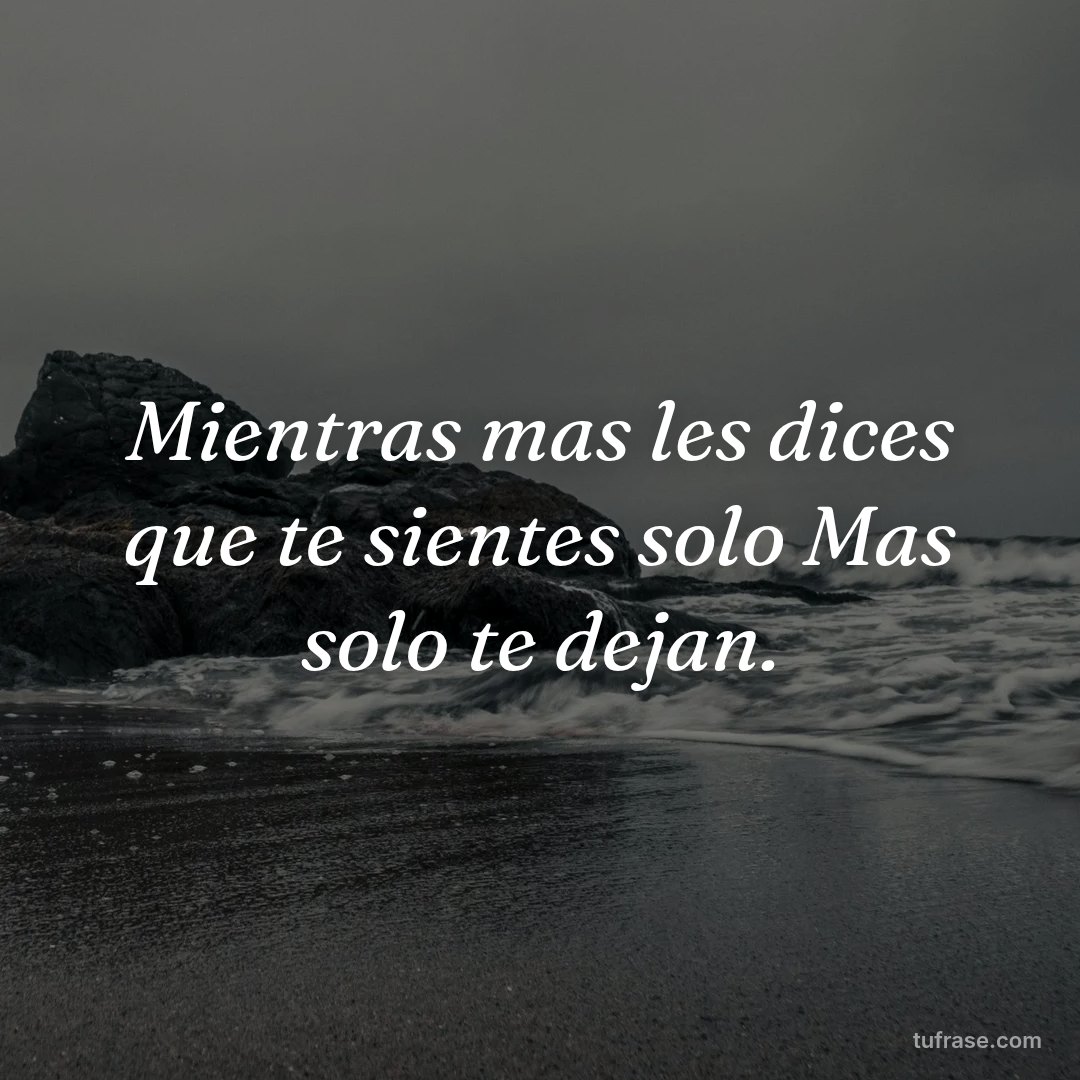 Mientras mas les dices que te sientes solo Mas solo te dejan.