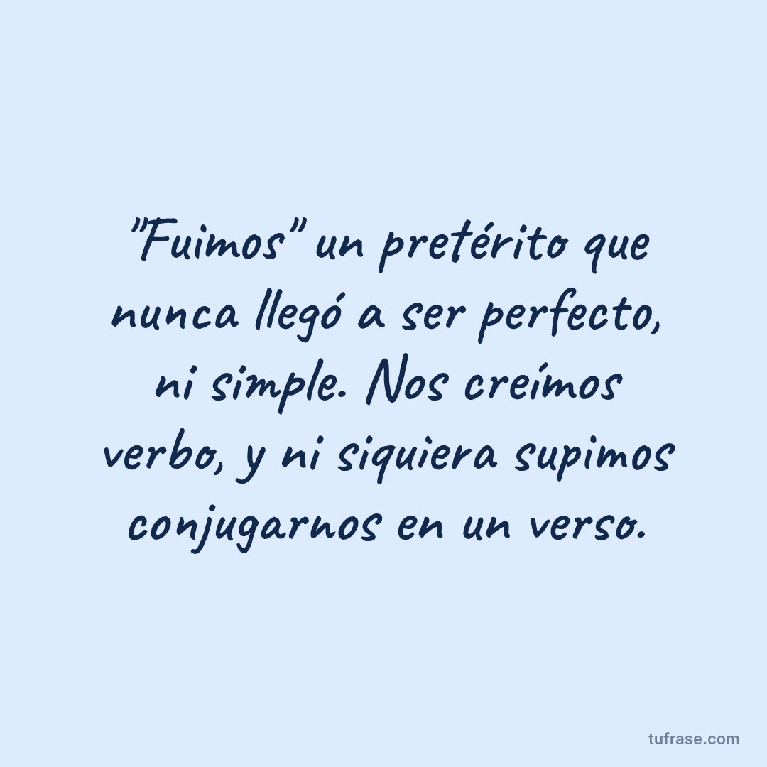 "Fuimos" un pretérito que nunca llegó a ser perfecto, ni simple. Nos creímos verbo, y ni siquiera supimos conjugarnos en un verso.
