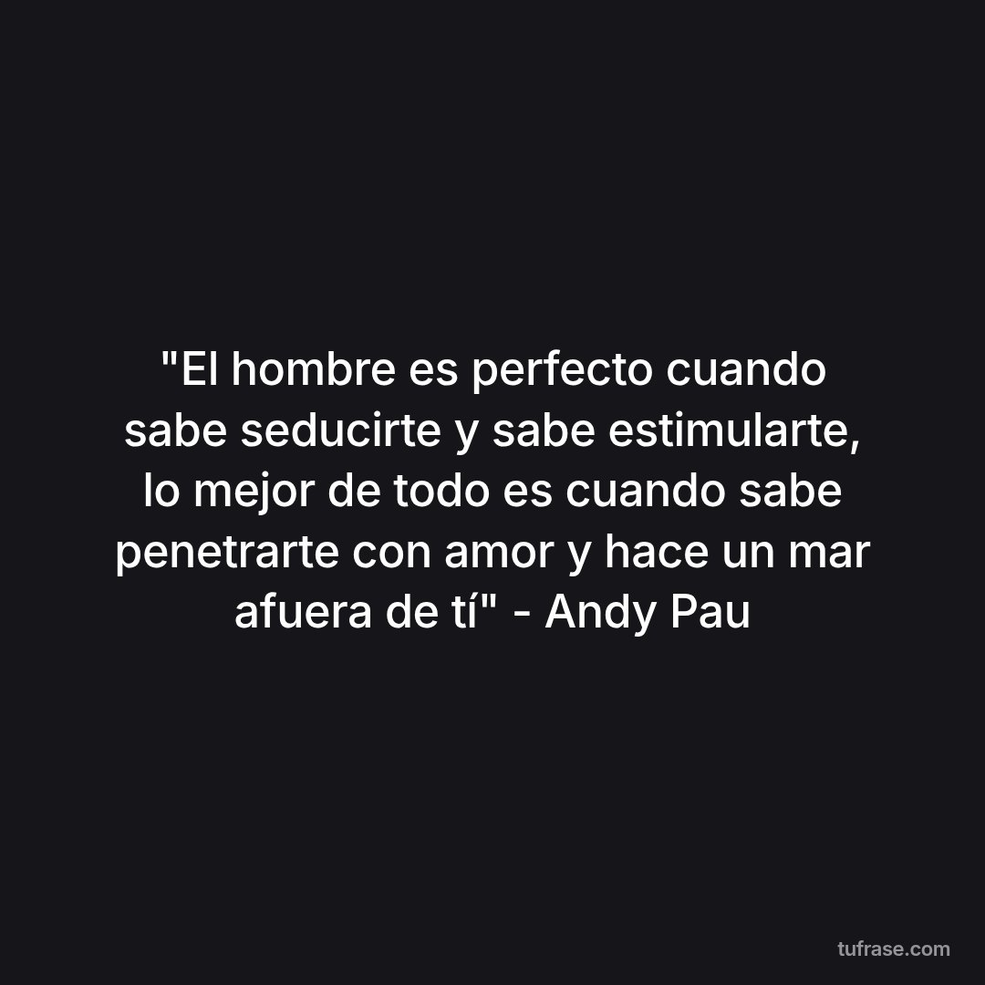 "El hombre es perfecto cuando sabe seducirte y sabe estimularte, lo mejor de todo es cuando sabe penetrarte con amor y hace un mar afuera de tí" - Andy Pau
