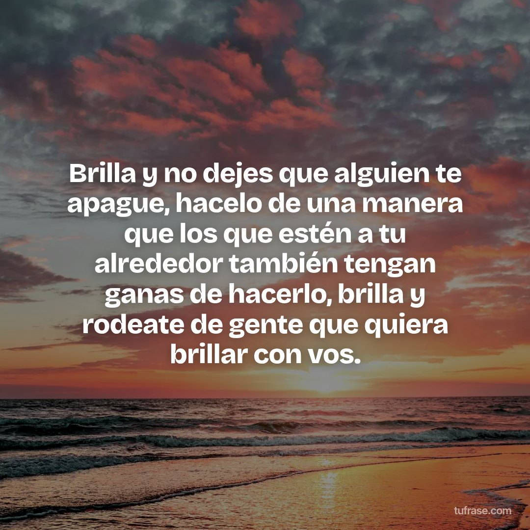 Brilla y no dejes que alguien te apague, hacelo de una manera que los que estén a tu alrededor también tengan ganas de hacerlo, brilla y rodeate de gente que quiera brillar con vos.