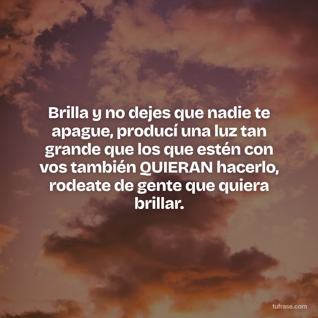 Brilla y no dejes que nadie te apague, producí una luz tan grande que los que estén con vos también QUIERAN hacerlo, rodeate de gente que quiera brillar.