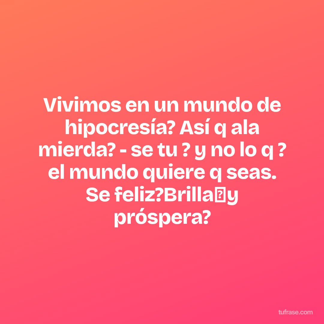 Vivimos en un mundo de hipocresía? Así q ala mierda? - se tu ? y no lo q ? el mundo quiere q seas. Se feliz?Brilla✨y próspera?