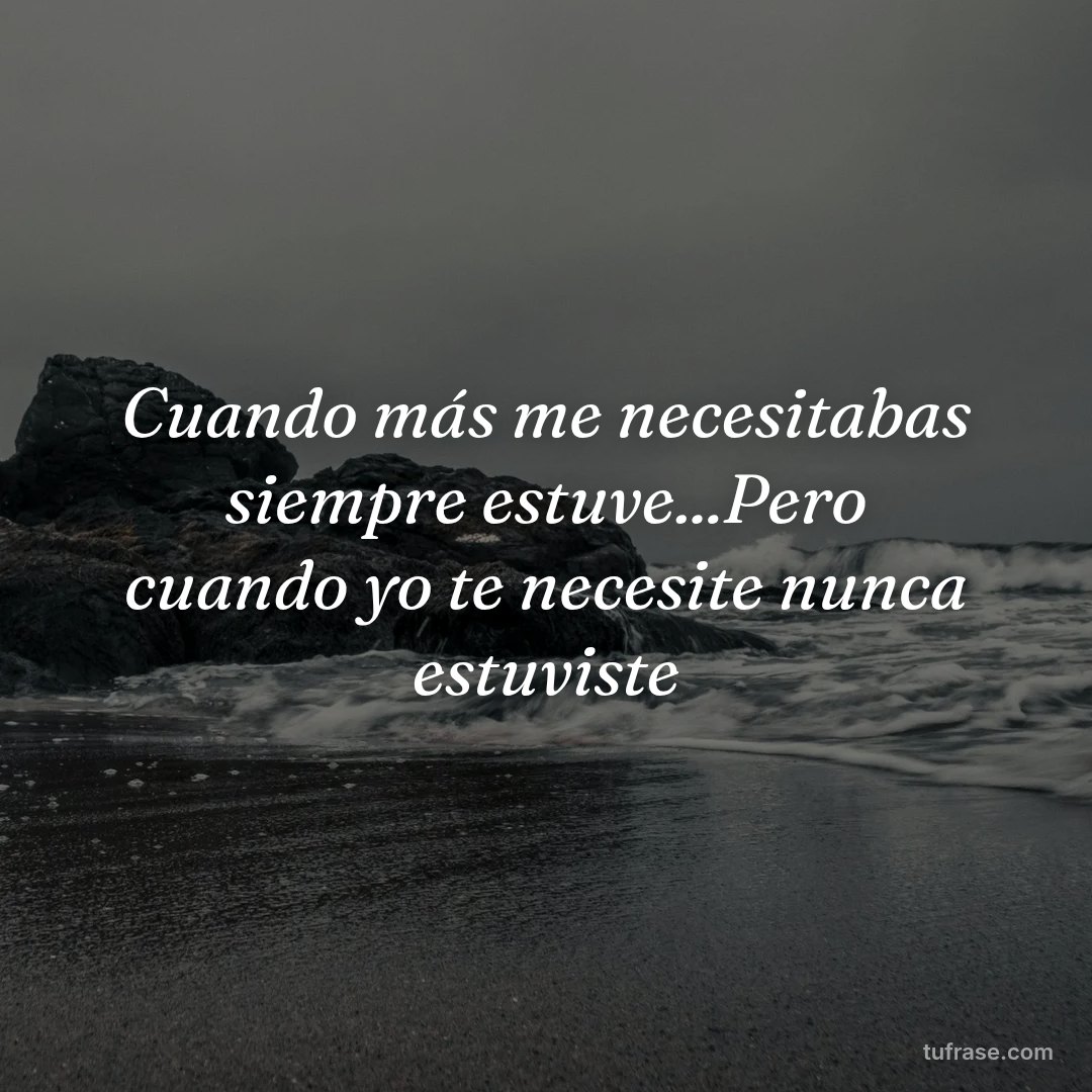 Cuando más me necesitabas siempre estuve...Pero cuando yo te necesite nunca estuviste