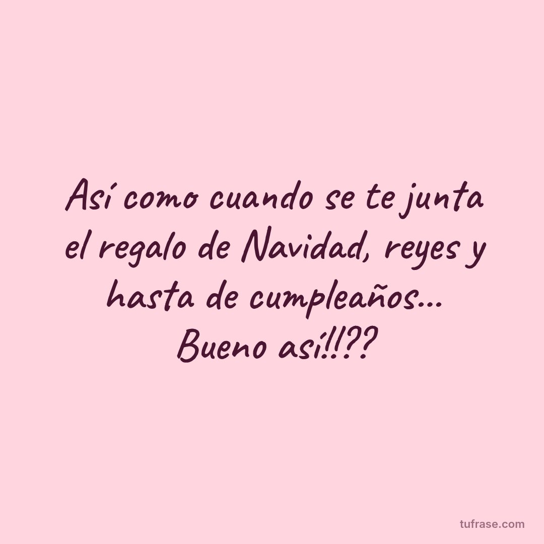 Así como cuando se te junta el regalo de Navidad, reyes y hasta de cumpleaños... Bueno así!!??