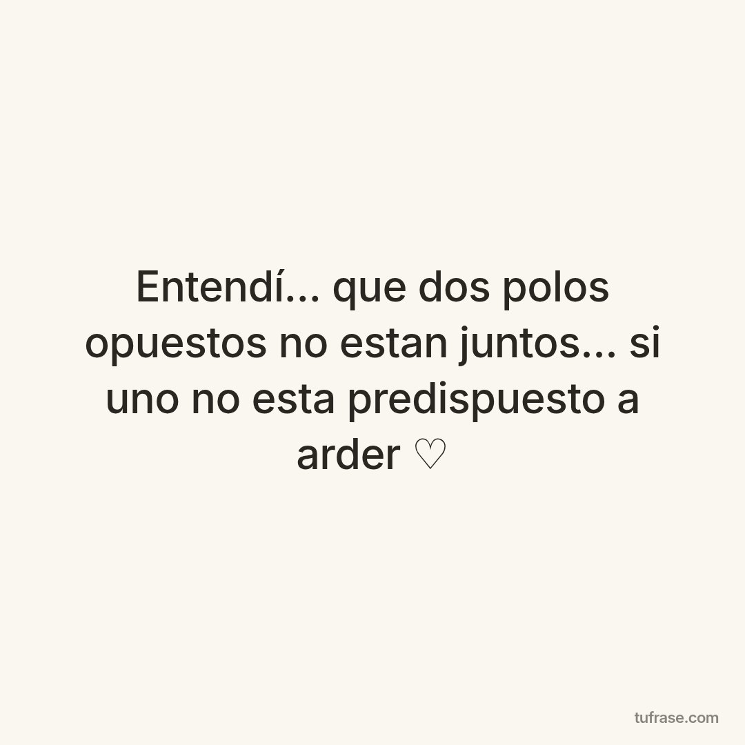 Entendí... que dos polos opuestos no estan juntos... si uno no esta predispuesto a arder ♡