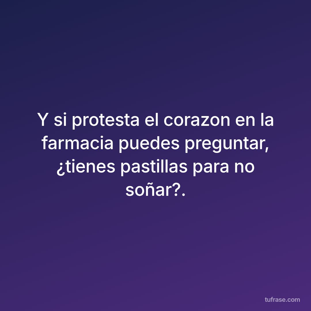 Y si protesta el corazon en la farmacia puedes preguntar, ¿tienes pastillas para no soñar?.