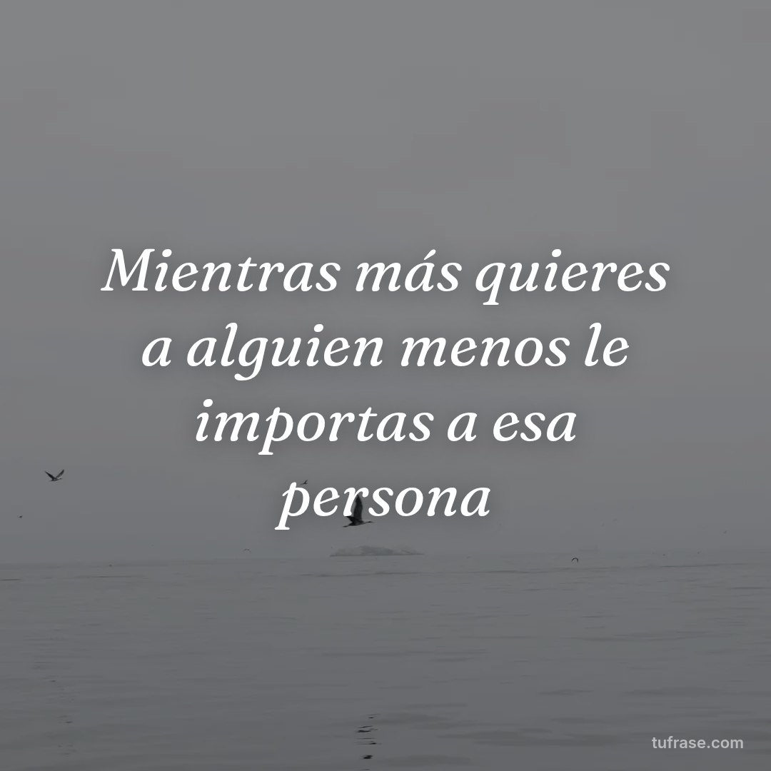 Mientras más quieres a alguien menos le importas a esa persona