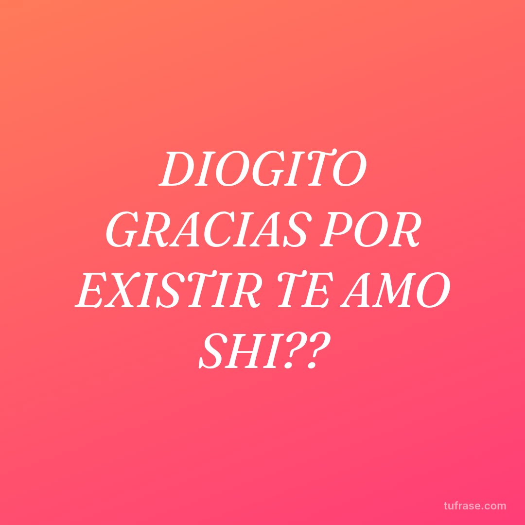 DIOGITO GRACIAS POR EXISTIR TE AMO SHI??