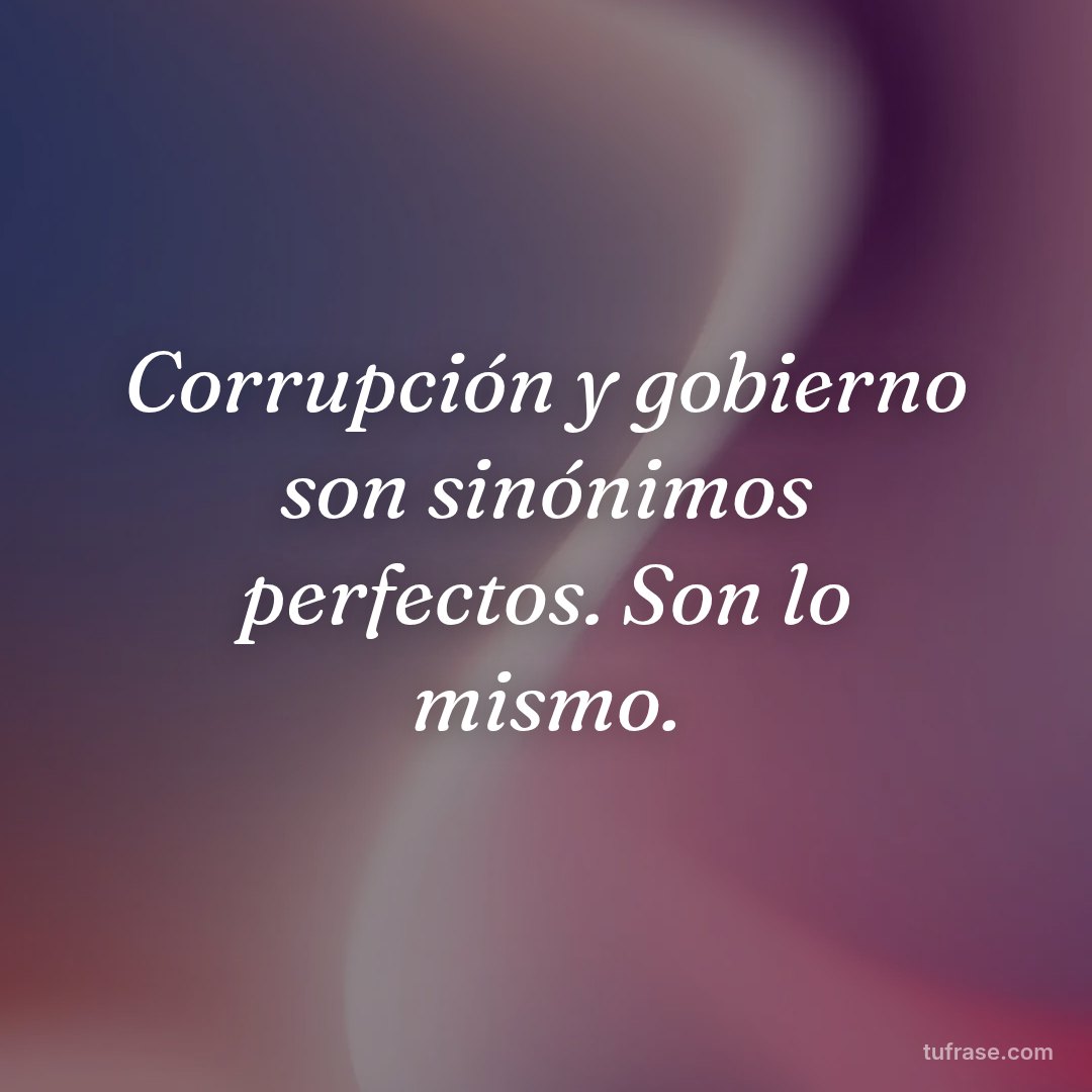 Corrupción y gobierno son sinónimos perfectos. Son lo mismo.
