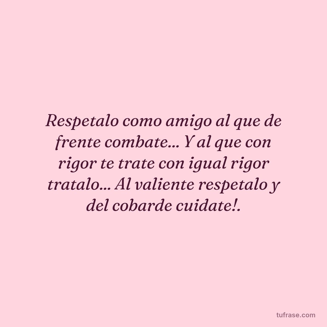 Respetalo como amigo al que de frente combate... Y al que con rigor te trate con igual rigor tratalo... Al valiente respetalo y del cobarde cuidate!.