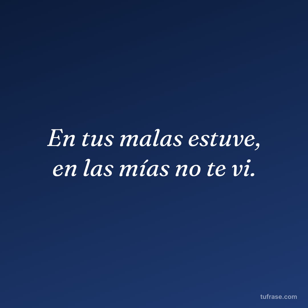En tus malas estuve, en las mías no te vi.