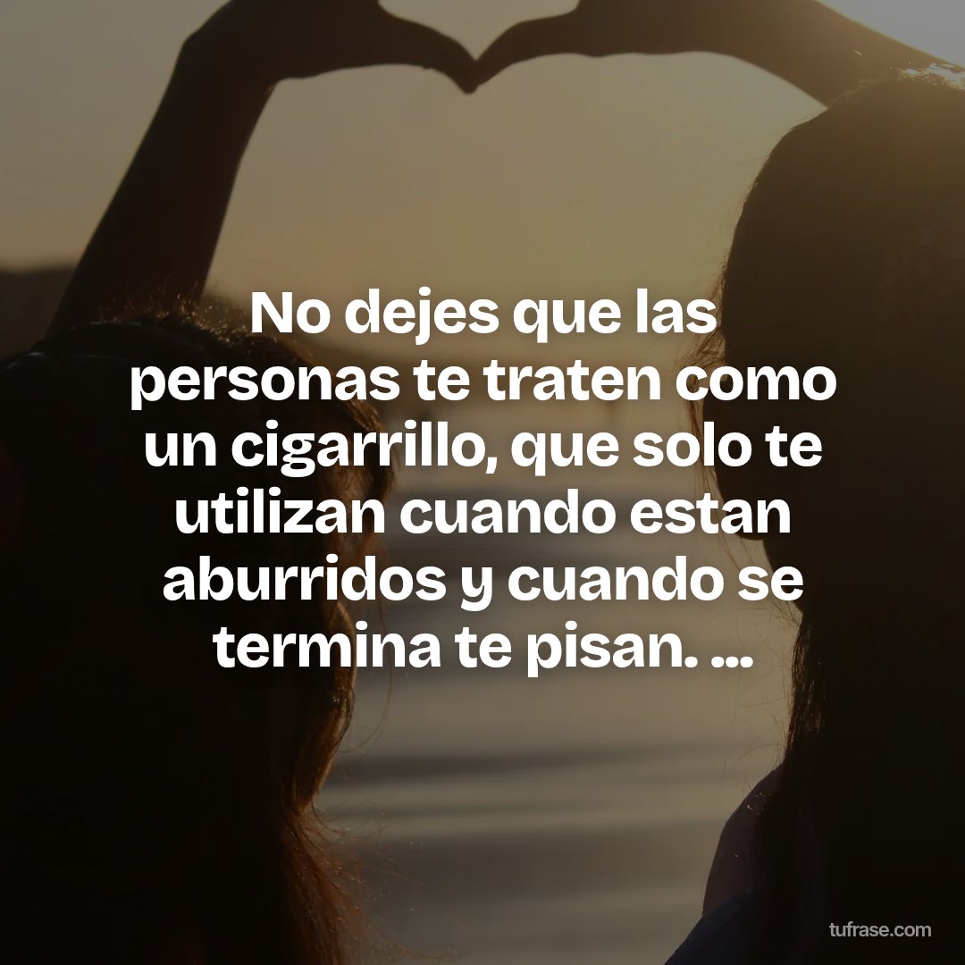 No dejes que las personas te traten como un cigarrillo, que solo te utilizan cuando estan aburridos y cuando se termina te pisan. ...