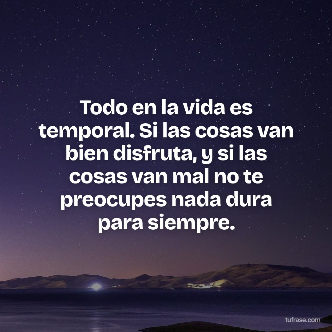 Todo en la vida es temporal. Si las cosas van bien disfruta, y si las cosas van mal no te preocupes nada dura para siempre.