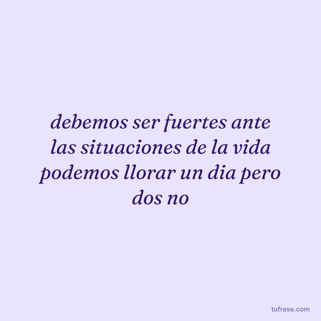 debemos ser fuertes ante las situaciones de la vida podemos llorar un dia pero dos no