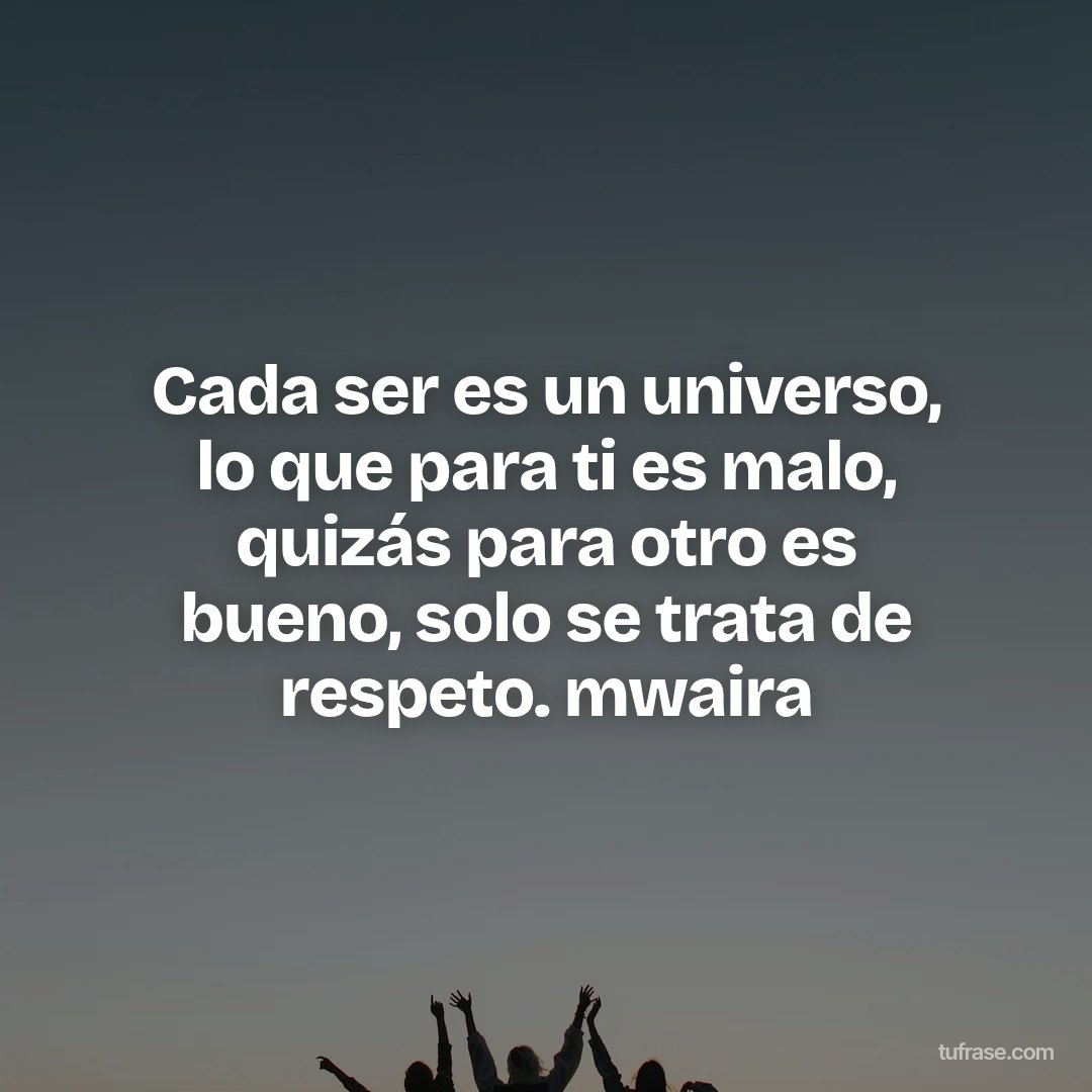 Cada ser es un universo, lo que para ti es malo, quizás para otro es bueno, solo se trata de respeto. mwaira
