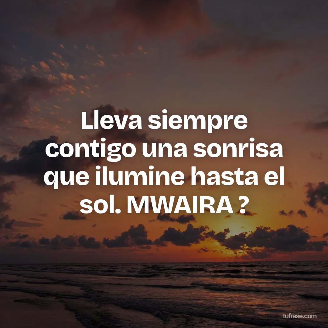 Lleva siempre contigo una sonrisa que ilumine hasta el sol. MWAIRA ?