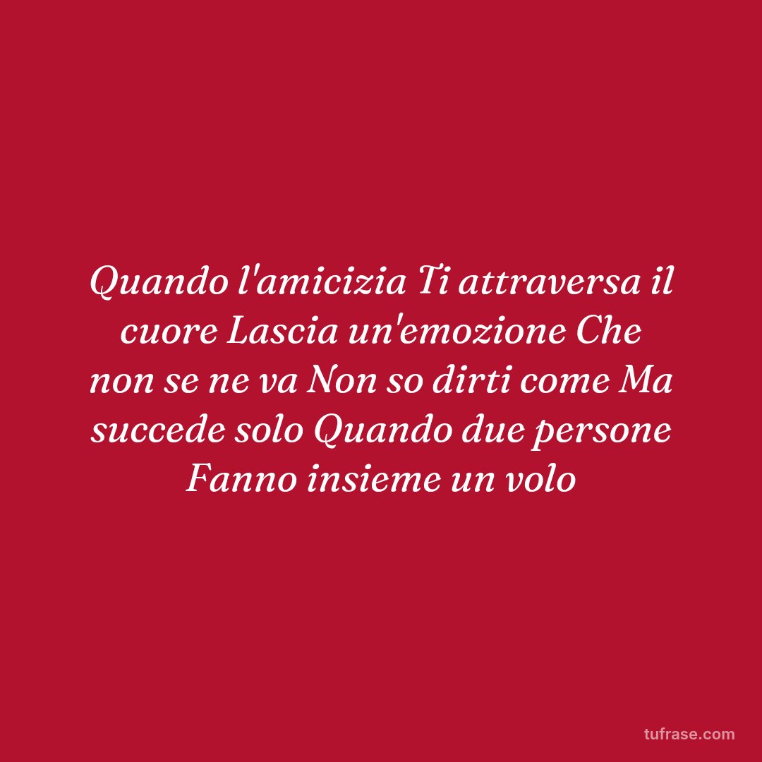 Quando l'amicizia Ti attraversa il cuore Lascia un'emozione Che non se ne va Non so dirti come Ma succede solo Quando due persone Fanno insieme un volo