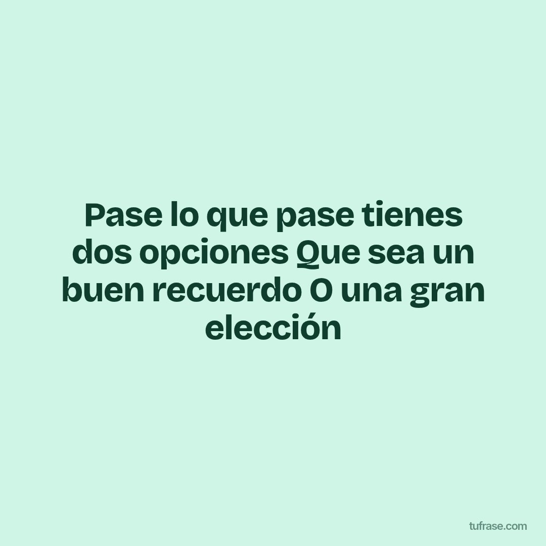 Pase lo que pase tienes dos opciones Que sea un buen recuerdo O una gran elección