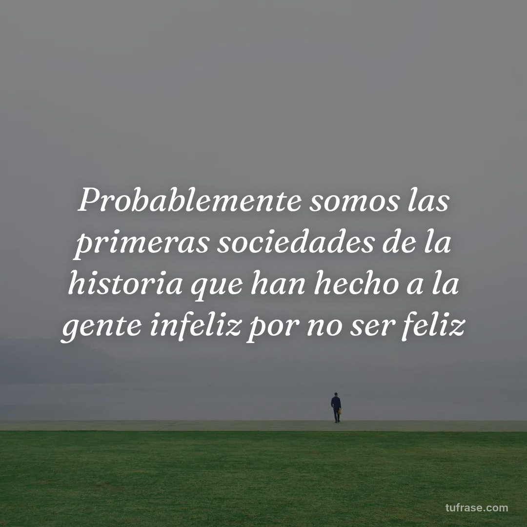 Probablemente somos las primeras sociedades de la historia que han hecho a la gente infeliz por no ser feliz