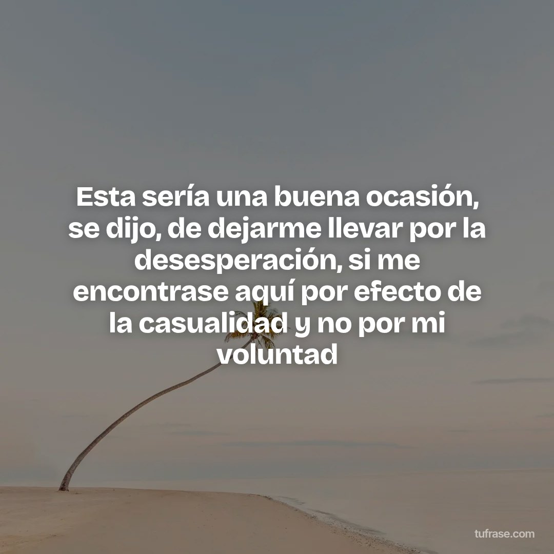 Esta sería una buena ocasión, se dijo, de dejarme llevar por la desesperación, si me encontrase aquí por efecto de la casualidad y no por mi voluntad