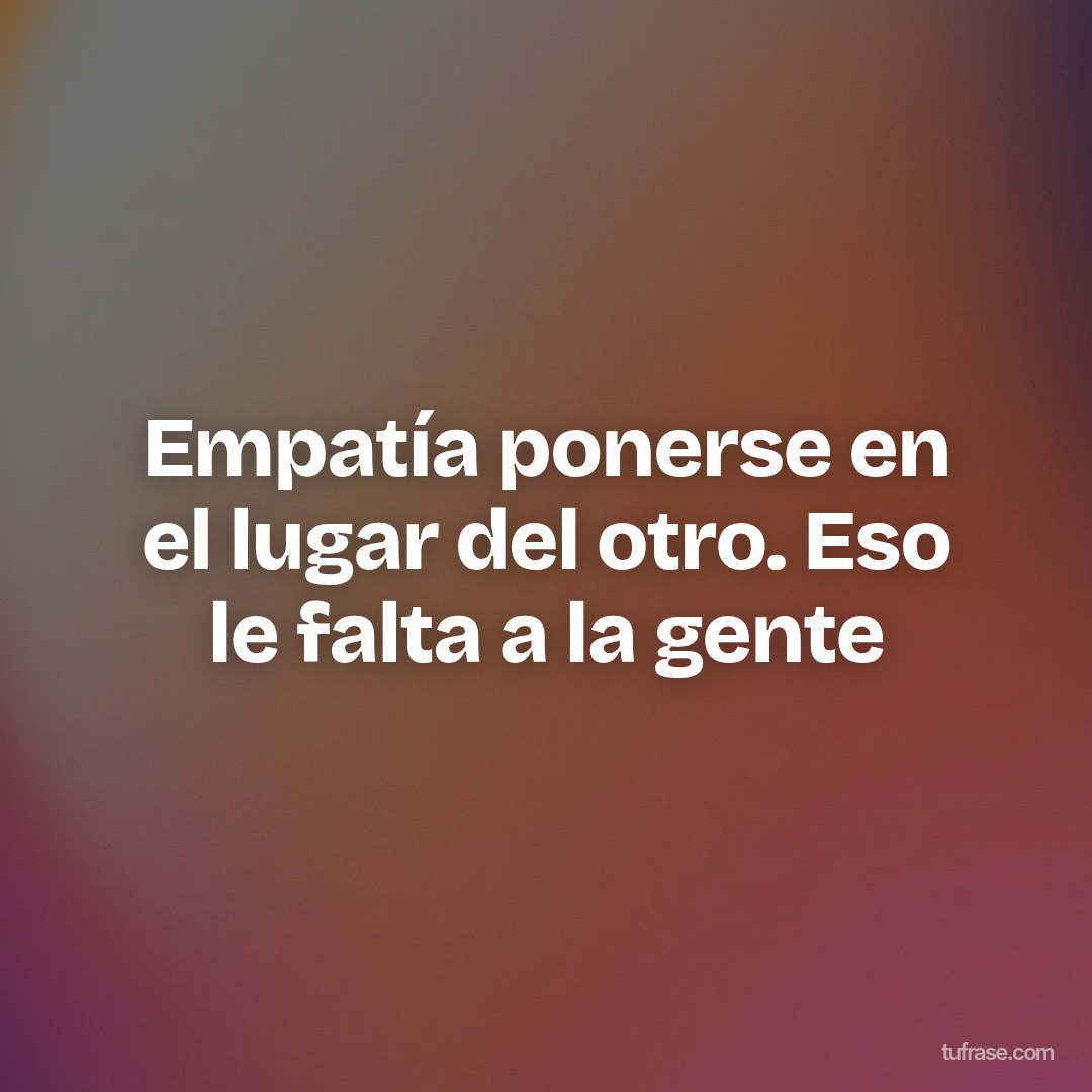Empatía ponerse en el lugar del otro. Eso le falta a la gente