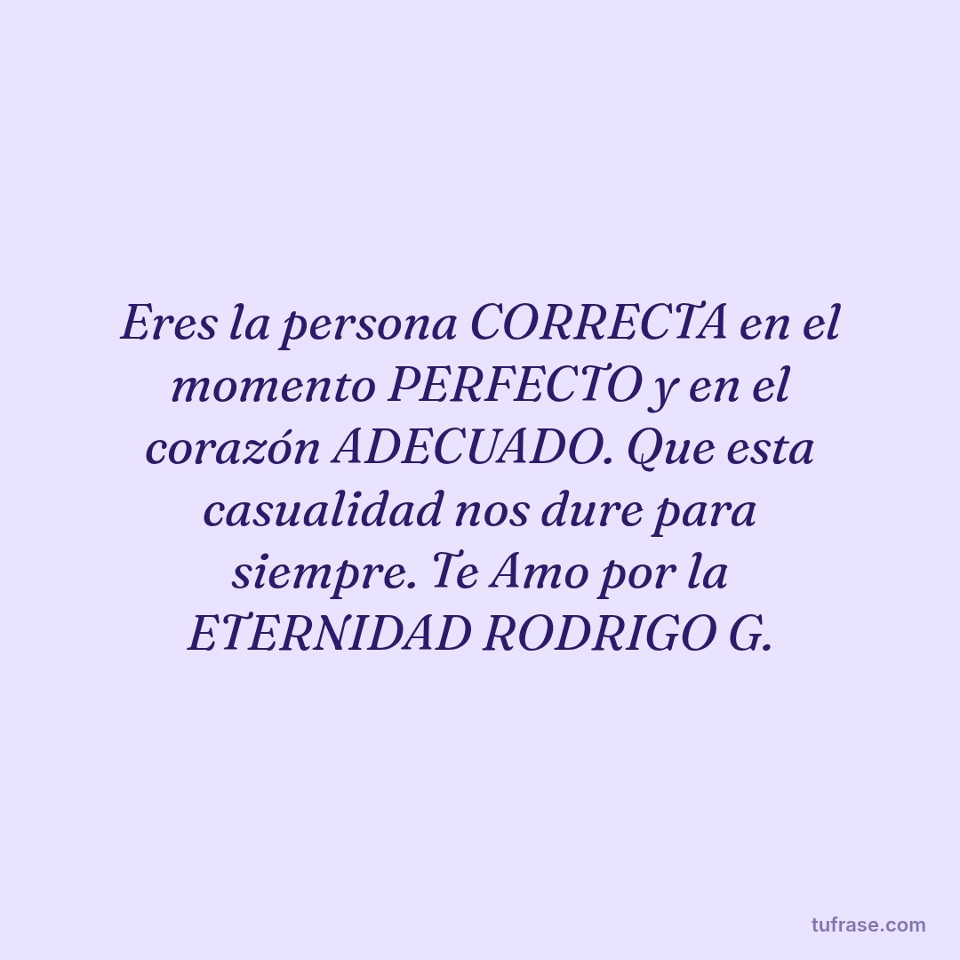 Eres la persona CORRECTA en el momento PERFECTO y en el corazón ADECUADO. Que esta casualidad nos dure para siempre. Te Amo por la ETERNIDAD RODRIGO G.