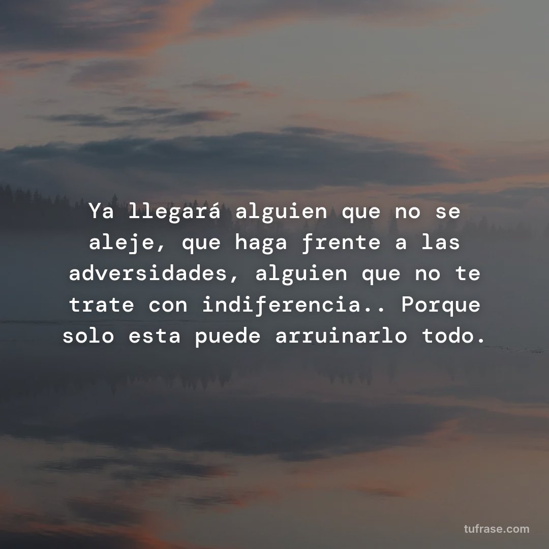 Ya llegará alguien que no se aleje, que haga frente a las adversidades, alguien que no te trate con indiferencia.. Porque solo esta puede arruinarlo todo.