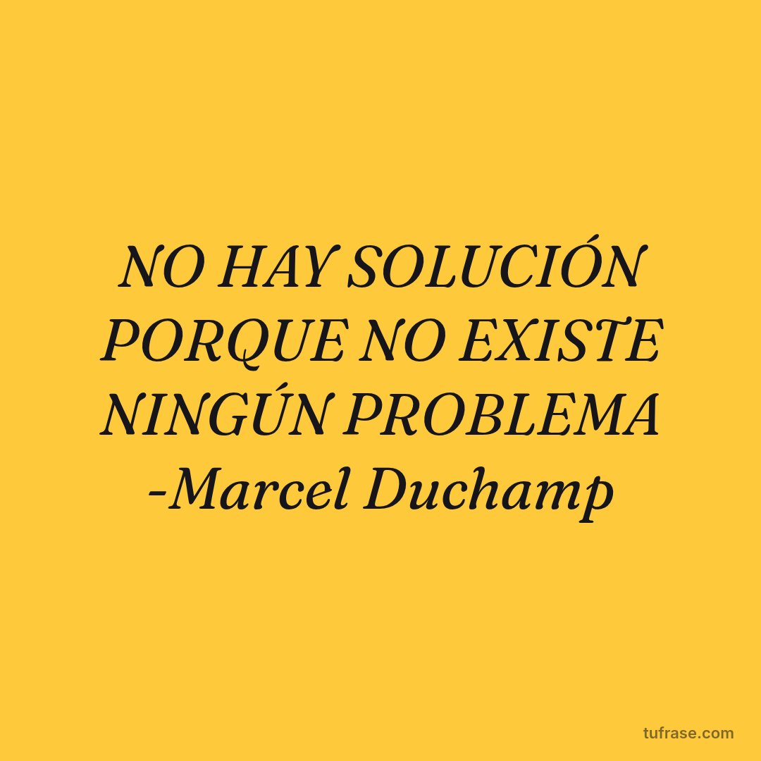 NO HAY SOLUCIÓN PORQUE NO EXISTE NINGÚN PROBLEMA -Marcel Duchamp