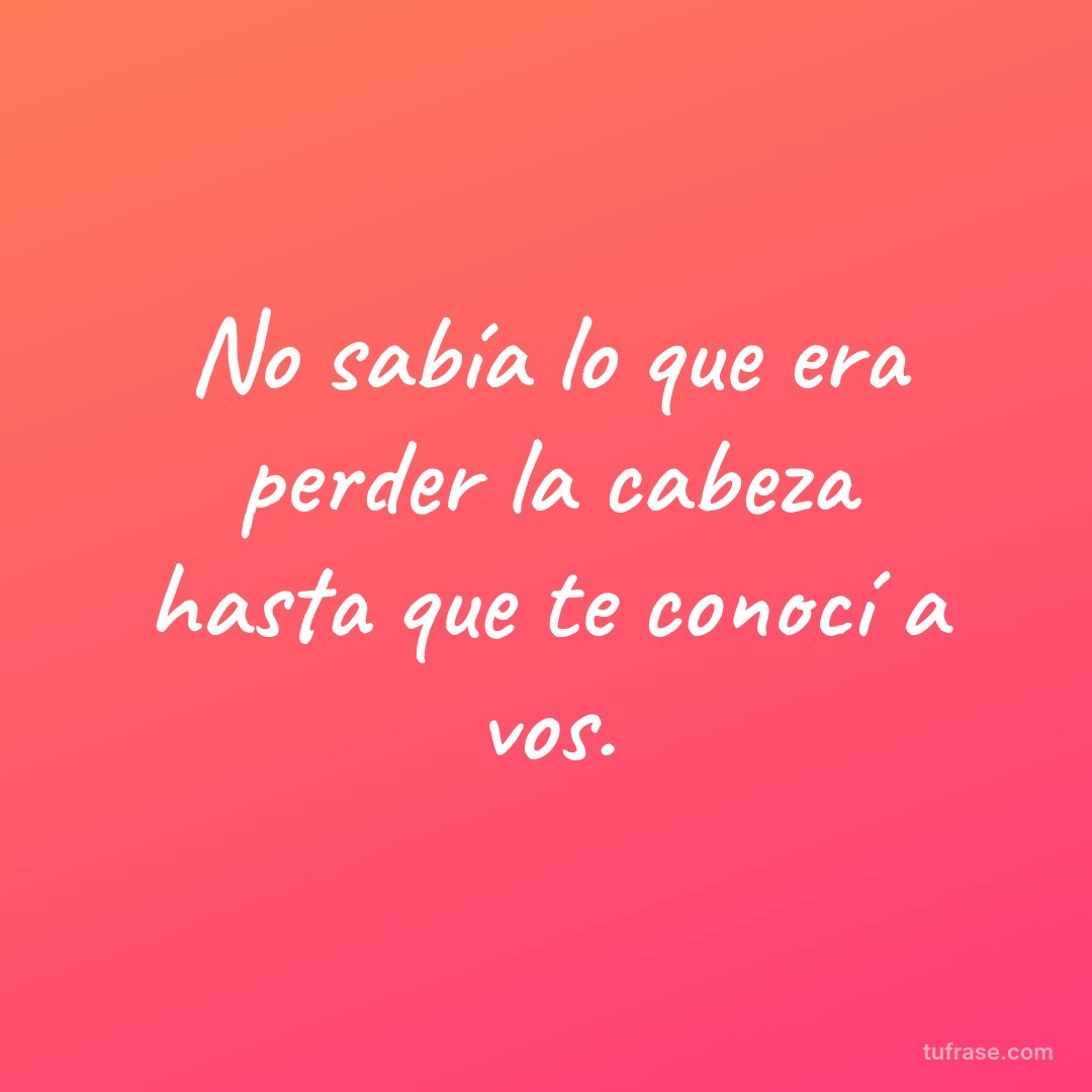No sabía lo que era perder la cabeza hasta que te conocí a vos.