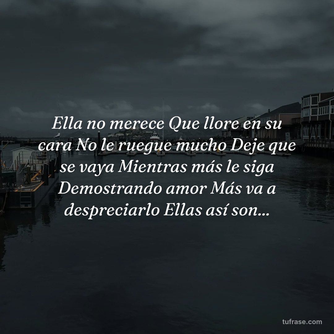 Ella no merece Que llore en su cara No le ruegue mucho Deje que se vaya Mientras más le siga Demostrando amor Más va a despreciarlo Ellas así son...
