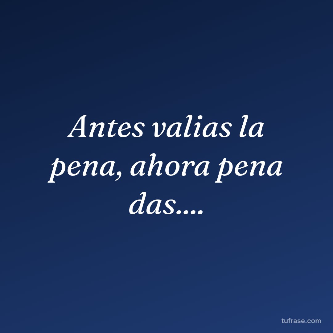 Antes valias la pena, ahora pena das....