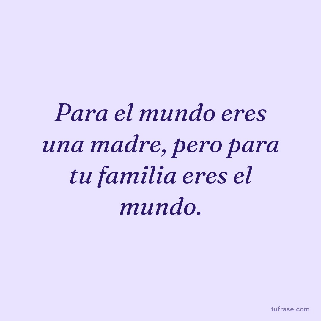 Para el mundo eres una madre, pero para tu familia eres el mundo.